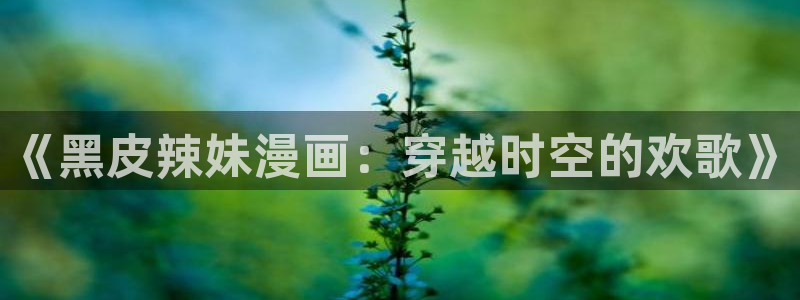 18岁禁羞羞漫画：《黑皮辣妹漫画：穿越时空的欢歌》