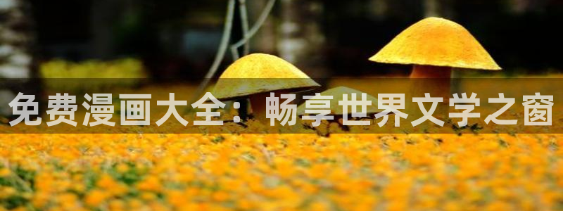 羞羞漫画登录网站：免费漫画大全：畅享世界文学之窗